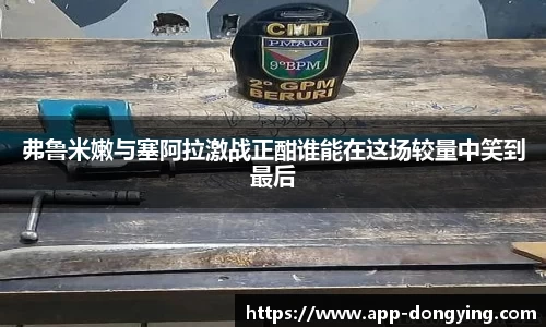 弗鲁米嫩与塞阿拉激战正酣谁能在这场较量中笑到最后